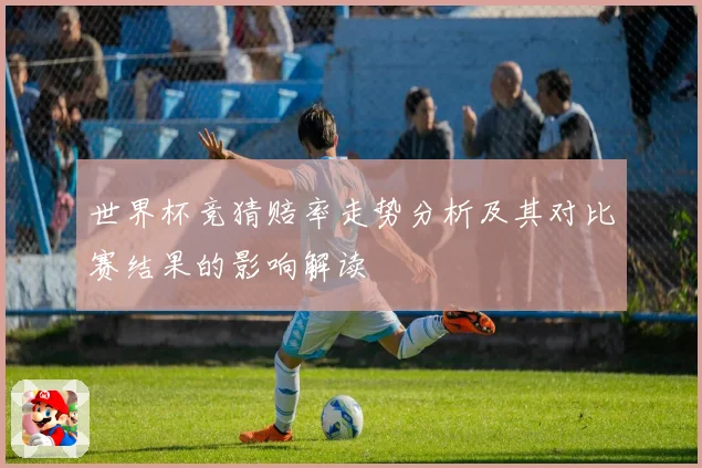 世界杯竞猜赔率走势分析及其对比赛结果的影响解读