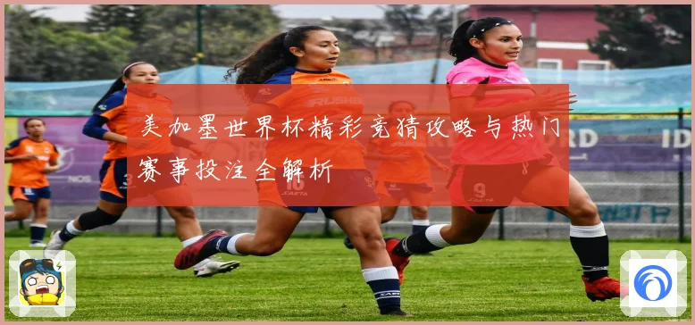 美加墨世界杯精彩竞猜攻略与热门赛事投注全解析