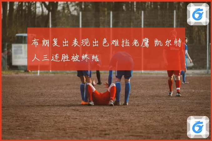 布朗复出表现出色难挡老鹰 凯尔特人三连胜被终结