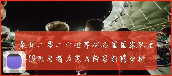 聚焦二零二六世界杯各国国家队名单预测与潜力黑马阵容前瞻分析