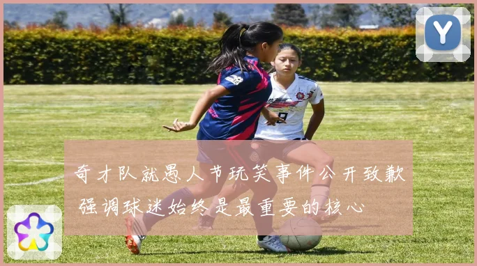 奇才队就愚人节玩笑事件公开致歉 强调球迷始终是最重要的核心