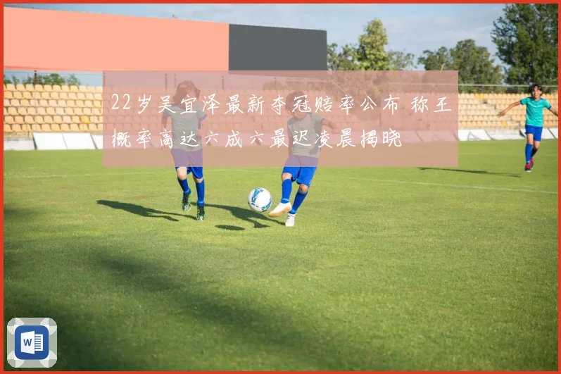 22岁吴宜泽最新夺冠赔率公布 称王概率高达六成六最迟凌晨揭晓