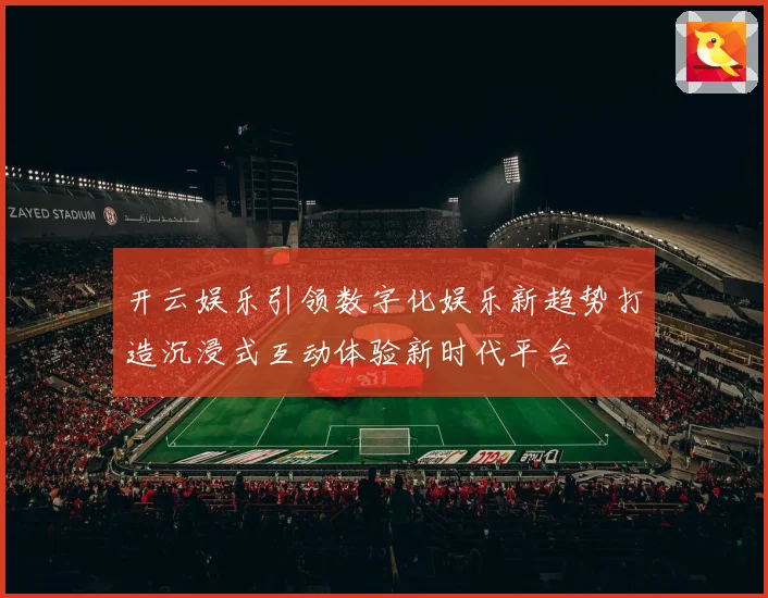 开云娱乐引领数字化娱乐新趋势打造沉浸式互动体验新时代平台