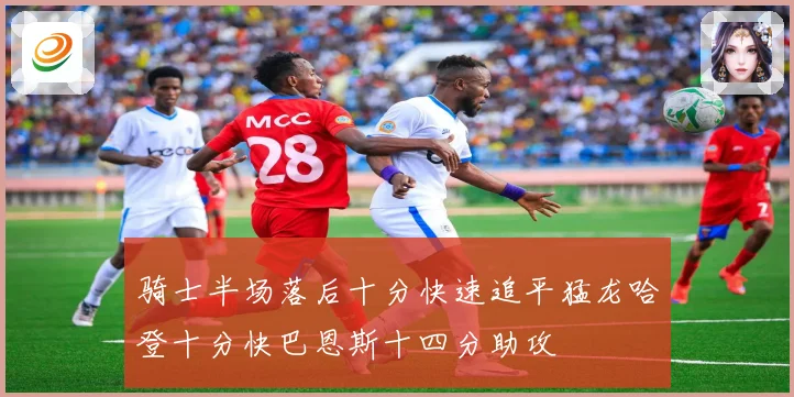 骑士半场落后十分快速追平猛龙哈登十分快巴恩斯十四分助攻