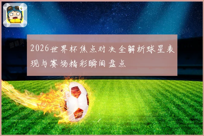 2026世界杯焦点对决全解析球星表现与赛场精彩瞬间盘点