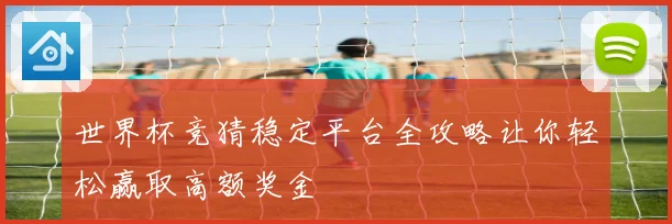 世界杯竞猜稳定平台全攻略让你轻松赢取高额奖金