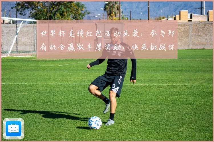 世界杯竞猜红包活动来袭，参与即有机会赢取丰厚奖励，快来挑战你的足球预测吧
