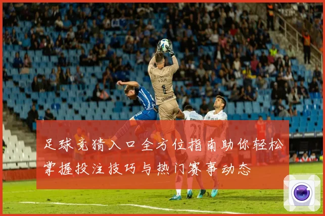 足球竞猜入口全方位指南助你轻松掌握投注技巧与热门赛事动态