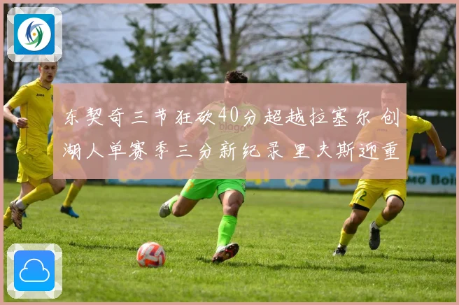 东契奇三节狂砍40分超越拉塞尔 创湖人单赛季三分新纪录 里夫斯迎重要里程碑
