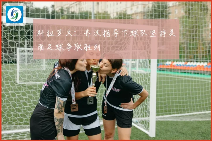 科拉罗夫：齐沃指导下球队坚持美丽足球争取胜利