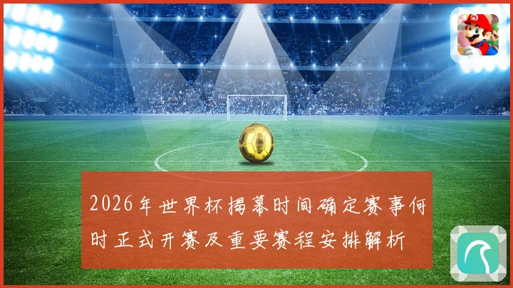 2026年世界杯揭幕时间确定赛事何时正式开赛及重要赛程安排解析