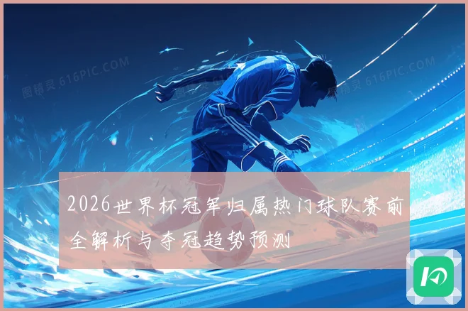 2026世界杯冠军归属热门球队赛前全解析与夺冠趋势预测