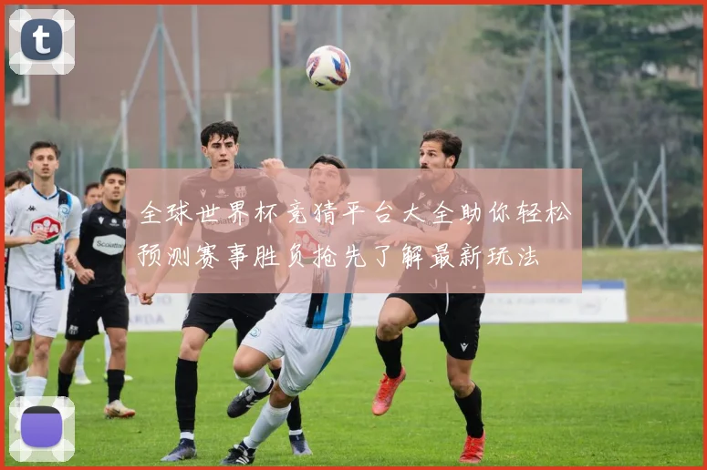 全球世界杯竞猜平台大全助你轻松预测赛事胜负抢先了解最新玩法
