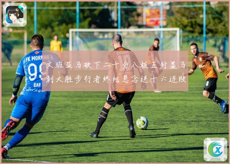 文班亚马砍下二十分八板五封盖马刺大胜步行者终结悬念送十六连败