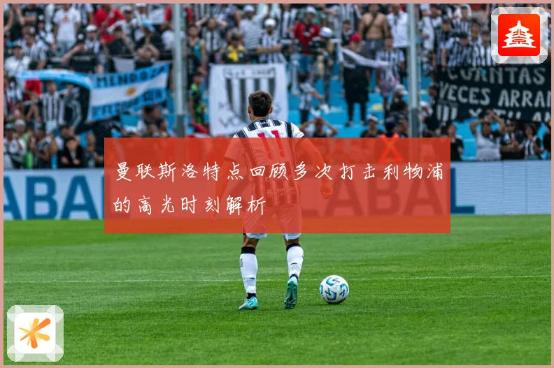 曼联斯洛特点回顾多次打击利物浦的高光时刻解析